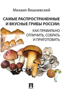 Справочник Вишневский М.В. Самые распространенные и вкусные грибы России: как правильно отличить, собрать и приготовить