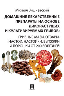 . Домашние лекарственные препараты на основе дикорастущих и культивируемых грибов: грибные мази, отвары, настои, настойки, вытяжки и порошки от 200 болезней